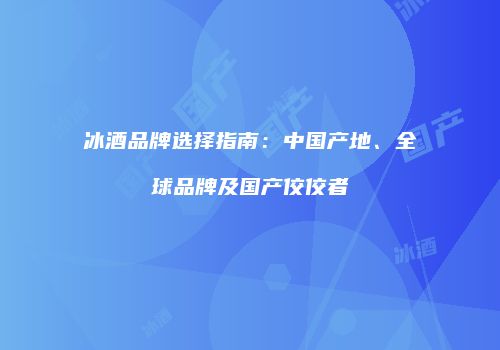 冰酒品牌选择指南：中国产地、全球品牌及国产佼佼者