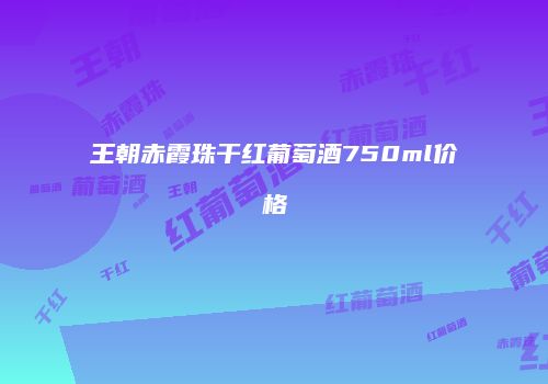 王朝赤霞珠干红葡萄酒750ml价格