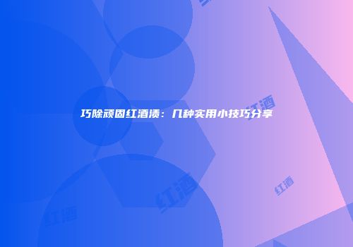 巧除顽固红酒渍：几种实用小技巧分享