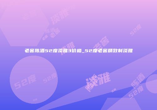 老窖陈酒52度淡雅3价格_52度老窖精致制淡雅