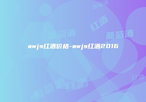 awjs红酒价格-awjs红酒2016