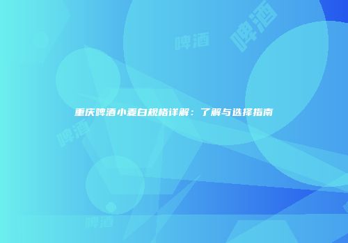 重庆啤酒小麦白规格详解：了解与选择指南