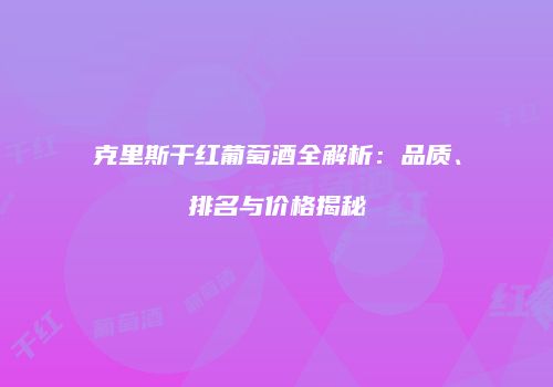 克里斯干红葡萄酒全解析：品质、排名与价格揭秘