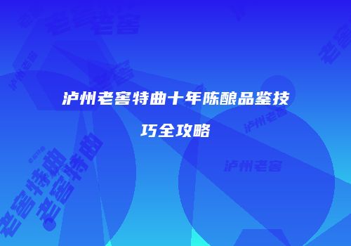 泸州老窖特曲十年陈酿品鉴技巧全攻略