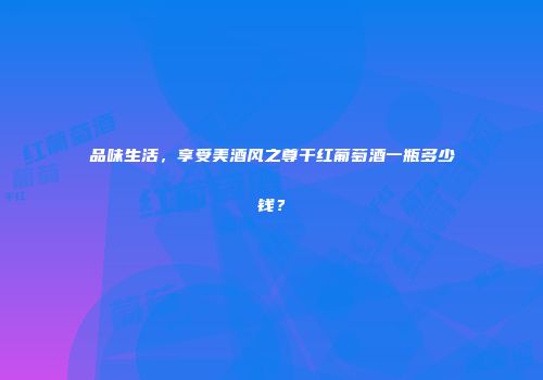 品味生活，享受美酒风之尊干红葡萄酒一瓶多少钱？