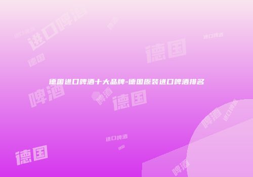 德国进口啤酒十大品牌-德国原装进口啤酒排名