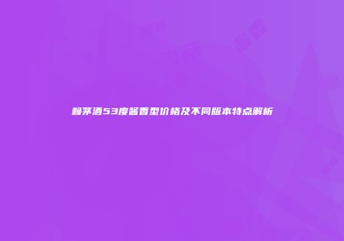 赖茅酒53度酱香型价格及不同版本特点解析