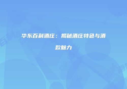 华东百利酒庄：揭秘酒庄特色与酒款魅力