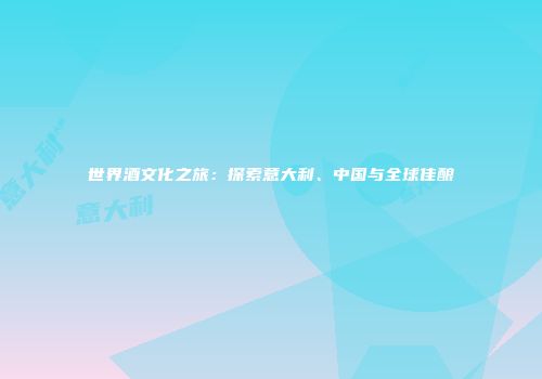 世界酒文化之旅：探索意大利、中国与全球佳酿