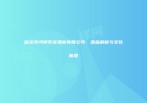 宿迁洋河镇梦瓷酒业有限公司：酒品解析与文化寓意