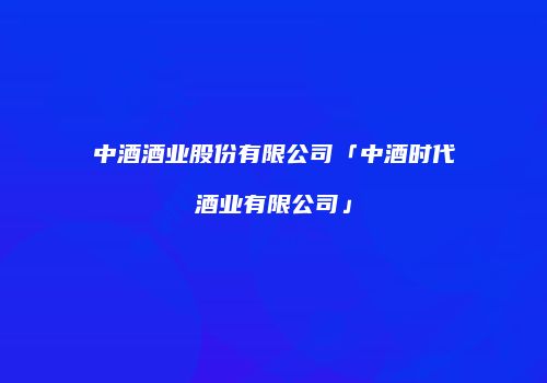中酒酒业股份有限公司「中酒时代酒业有限公司」