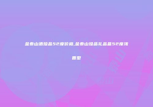 金泰山酒珍品52度价格,金泰山珍品礼品盒52度浓香型
