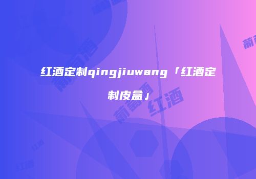 红酒定制qingjiuwang「红酒定制皮盒」