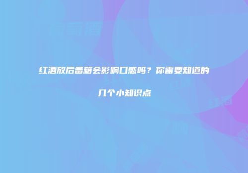 红酒放后备箱会影响口感吗？你需要知道的几个小知识点