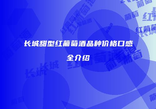 长城甜型红葡萄酒品种价格口感全介绍
