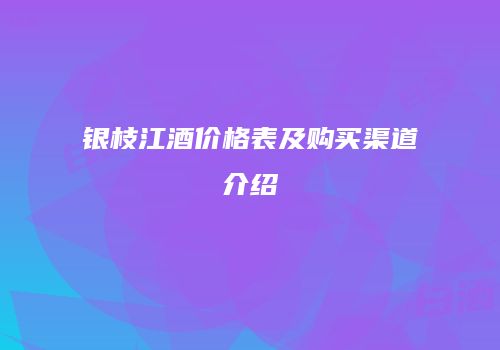 银枝江酒价格表及购买渠道介绍