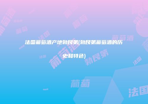 法国葡萄酒产地勃艮第(勃艮第葡萄酒的历史和特色)