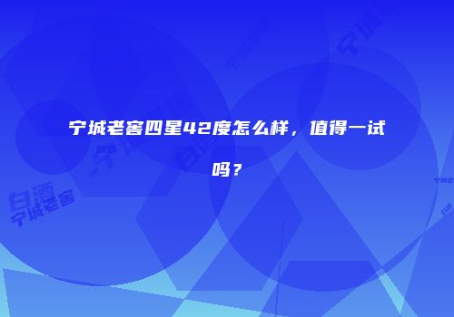 宁城老窖四星42度怎么样，值得一试吗？
