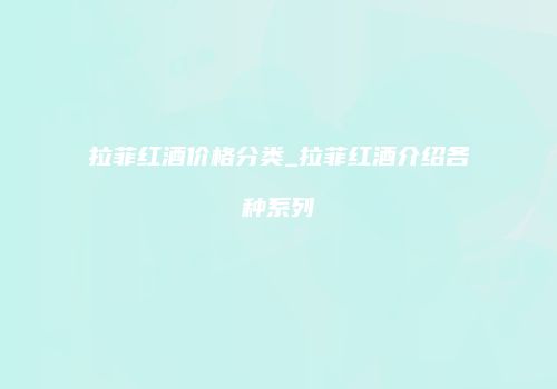 拉菲红酒价格分类_拉菲红酒介绍各种系列