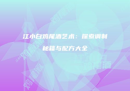 江小白鸡尾酒艺术：探索调制秘籍与配方大全