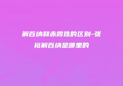 解百纳和赤霞珠的区别-张裕解百纳是哪里的