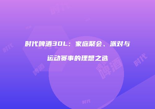 时代啤酒30L：家庭聚会、派对与运动赛事的理想之选