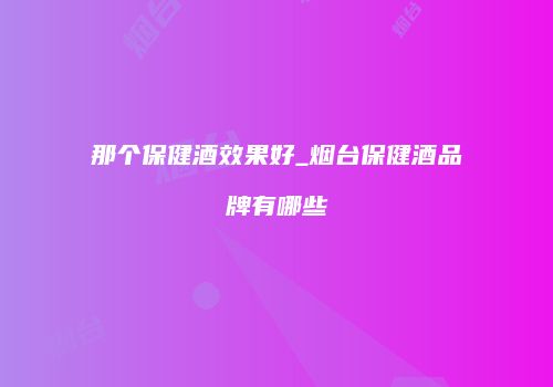 那个保健酒效果好_烟台保健酒品牌有哪些