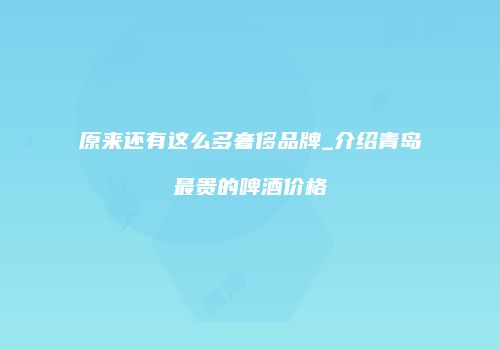 原来还有这么多奢侈品牌_介绍青岛最贵的啤酒价格