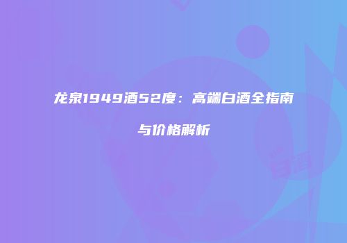 龙泉1949酒52度：高端白酒全指南与价格解析