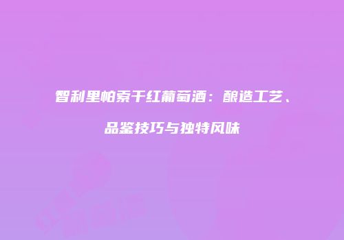 智利里帕索干红葡萄酒：酿造工艺、品鉴技巧与独特风味