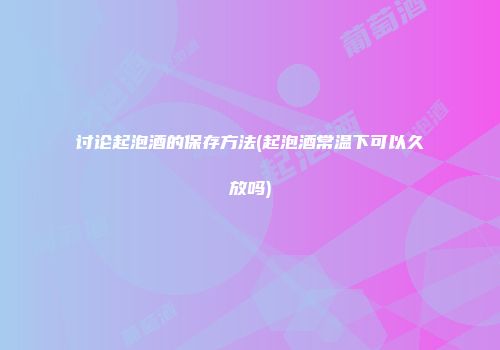 讨论起泡酒的保存方法(起泡酒常温下可以久放吗)