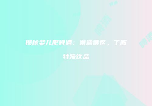 揭秘婴儿肥啤酒：澄清误区，了解特殊饮品