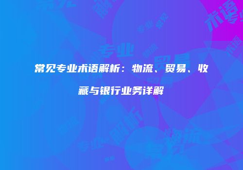 常见专业术语解析：物流、贸易、收藏与银行业务详解