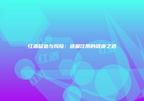 红酒益处与风险：适量饮用的健康之道