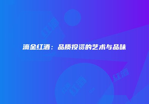 滴金红酒：品质投资的艺术与品味