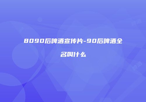 8090后啤酒宣传片-90后啤酒全名叫什么