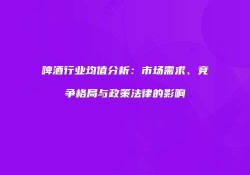 啤酒行业均值分析：市场需求、竞争格局与政策法律的影响