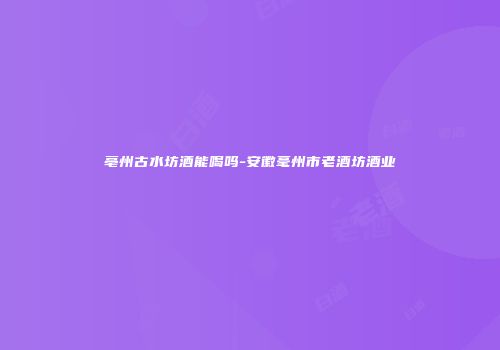 亳州古水坊酒能喝吗-安徽毫州市老酒坊酒业