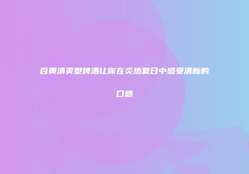 百奥清爽型啤酒让你在炎热夏日中感受清新的口感
