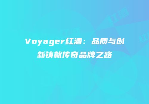 Voyager红酒：品质与创新铸就传奇品牌之路