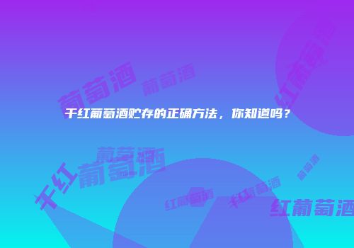 干红葡萄酒贮存的正确方法，你知道吗？