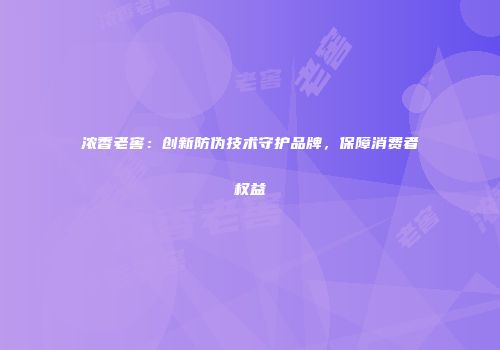 浓香老窖：创新防伪技术守护品牌，保障消费者权益