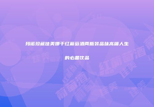 玛诺珍藏佳美娜干红葡萄酒两瓶装品味高端人生的必备饮品