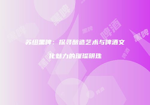 苏纽黑啤：探寻酿造艺术与啤酒文化魅力的璀璨明珠