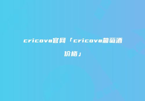 cricova官网「cricova葡萄酒价格」