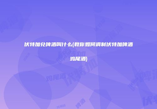 伏特加兑啤酒叫什么(教你如何调制伏特加啤酒鸡尾酒)