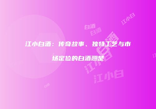 江小白酒：传奇故事、独特工艺与市场定位的白酒翘楚