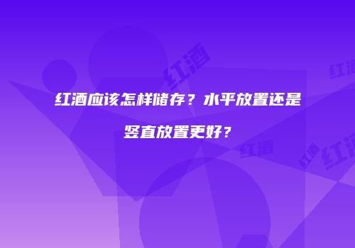 红酒应该怎样储存？水平放置还是竖直放置更好？