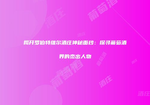 揭开罗伯特维尔酒庄神秘面纱：探寻葡萄酒界的杰出人物