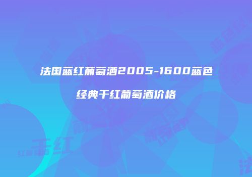 法国蓝红葡萄酒2005-1600蓝色经典干红葡萄酒价格